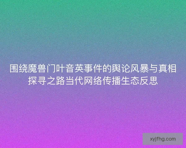 围绕魔兽门叶音英事件的舆论风暴与真相探寻之路当代网络传播生态反思