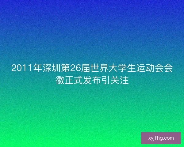 2011年深圳第26届世界大学生运动会会徽正式发布引关注