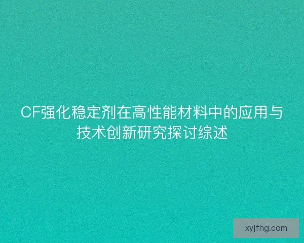 CF强化稳定剂在高性能材料中的应用与技术创新研究探讨综述
