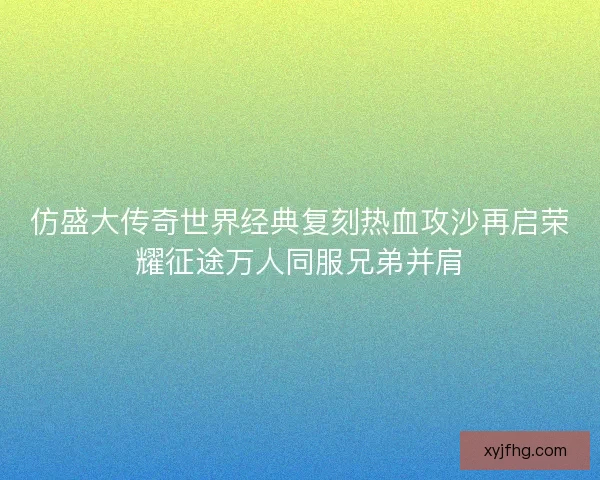 仿盛大传奇世界经典复刻热血攻沙再启荣耀征途万人同服兄弟并肩