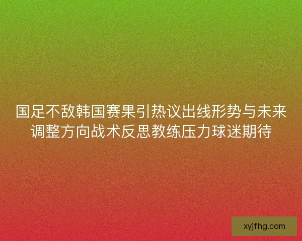 国足不敌韩国赛果引热议出线形势与未来调整方向战术反思教练压力球迷期待