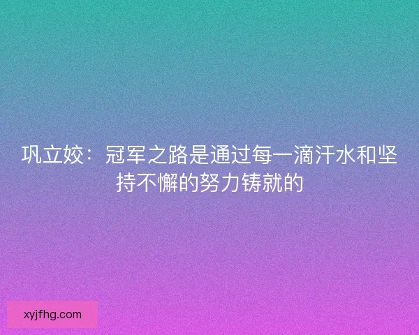 巩立姣：冠军之路是通过每一滴汗水和坚持不懈的努力铸就的