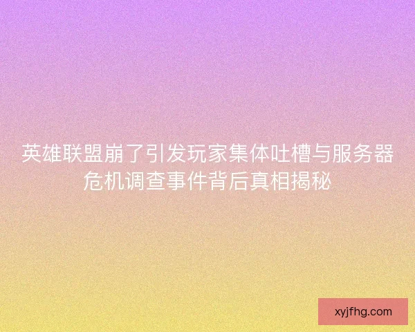英雄联盟崩了引发玩家集体吐槽与服务器危机调查事件背后真相揭秘