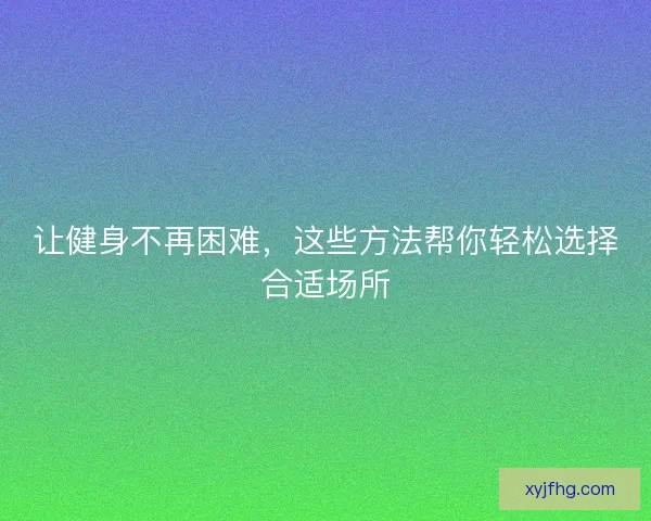 让健身不再困难，这些方法帮你轻松选择合适场所