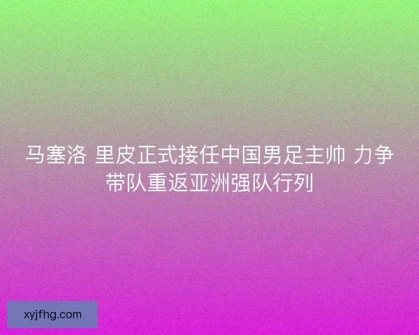 马塞洛 里皮正式接任中国男足主帅 力争带队重返亚洲强队行列