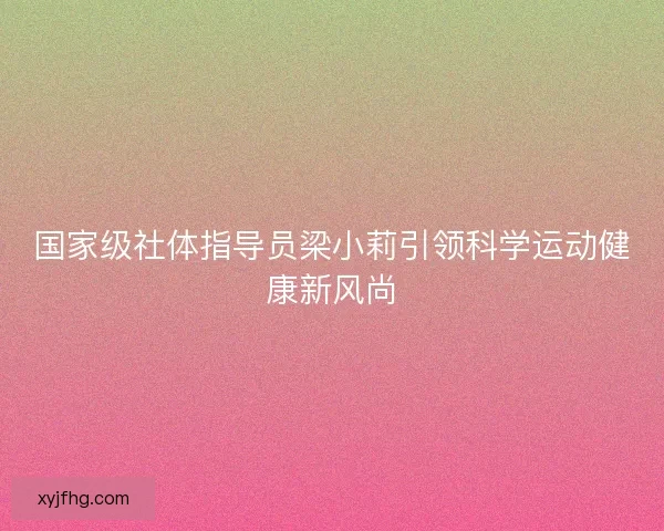 国家级社体指导员梁小莉引领科学运动健康新风尚