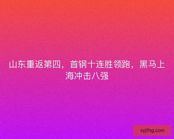 山东重返第四，首钢十连胜领跑，黑马上海冲击八强