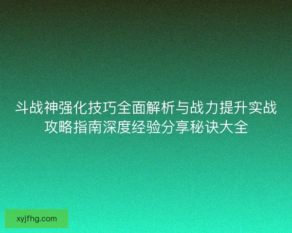 斗战神强化技巧全面解析与战力提升实战攻略指南深度经验分享秘诀大全