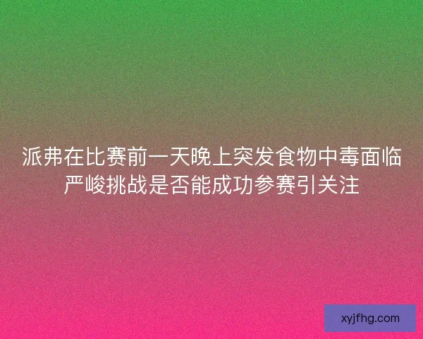 派弗在比赛前一天晚上突发食物中毒面临严峻挑战是否能成功参赛引关注