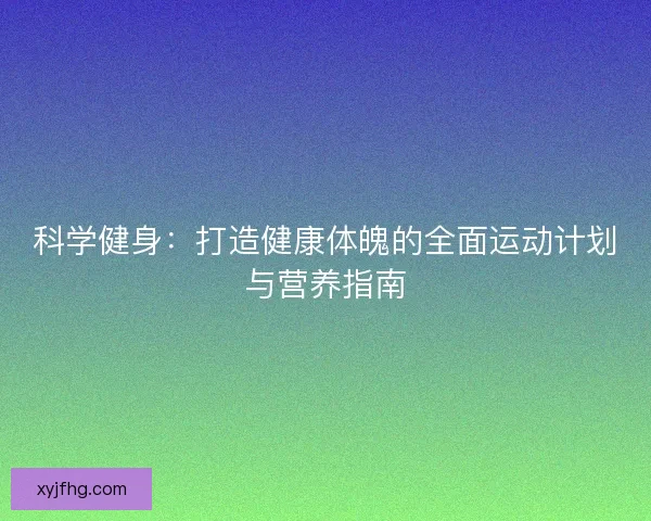 科学健身：打造健康体魄的全面运动计划与营养指南
