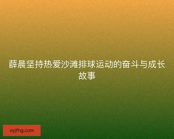 薛晨坚持热爱沙滩排球运动的奋斗与成长故事