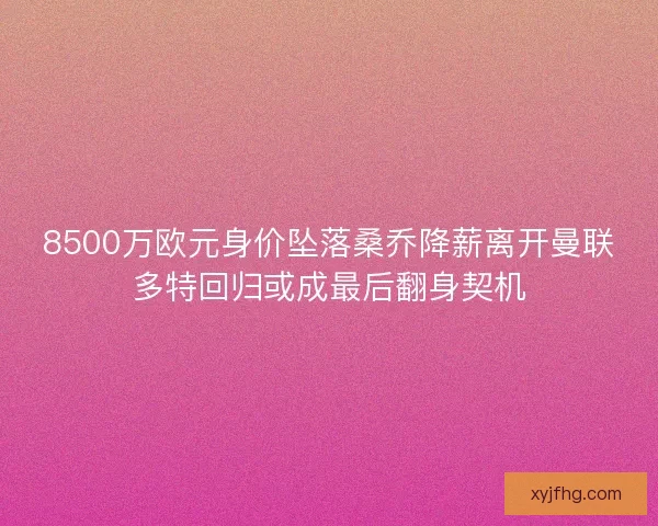 8500万欧元身价坠落桑乔降薪离开曼联多特回归或成最后翻身契机