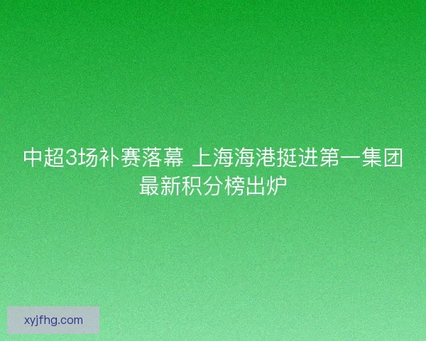 中超3场补赛落幕 上海海港挺进第一集团最新积分榜出炉