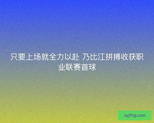 只要上场就全力以赴 乃比江拼搏收获职业联赛首球