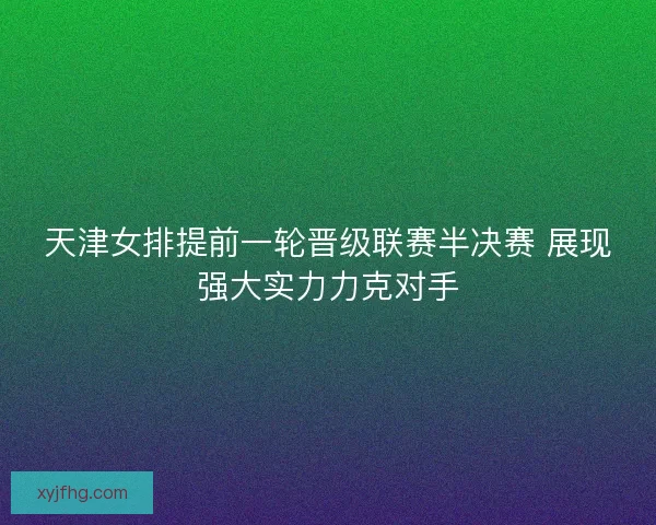 天津女排提前一轮晋级联赛半决赛 展现强大实力力克对手