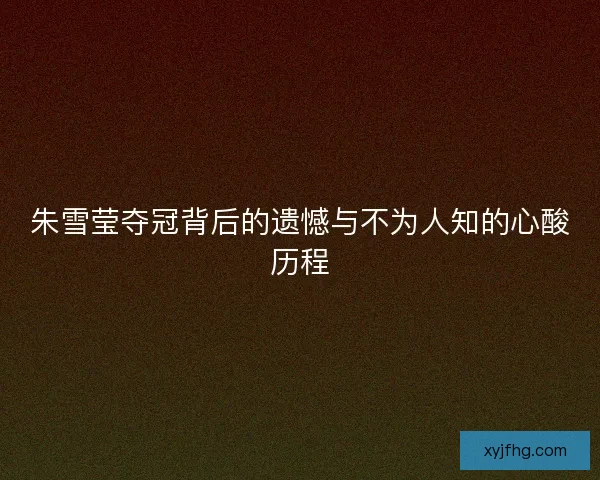 朱雪莹夺冠背后的遗憾与不为人知的心酸历程
