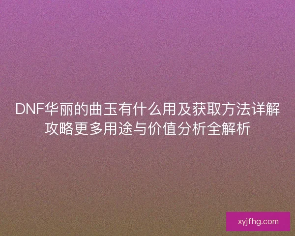 DNF华丽的曲玉有什么用及获取方法详解攻略更多用途与价值分析全解析