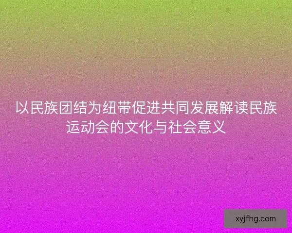 以民族团结为纽带促进共同发展解读民族运动会的文化与社会意义 以民族团结为纽带促进共同发展解读民族运动会的文化与社会意义