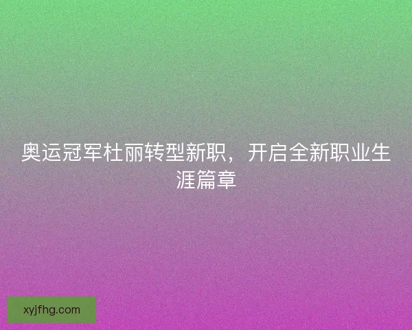 奥运冠军杜丽转型新职,开启全新职业生涯篇章 奥运冠军杜丽转型新职,开启全新职业生涯篇章