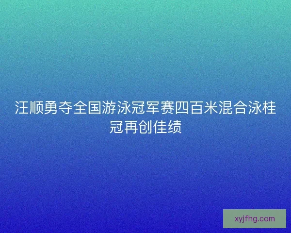 汪顺勇夺全国游泳冠军赛四百米混合泳桂冠再创佳绩 汪顺勇夺全国游泳冠军赛四百米混合泳桂冠再创佳绩