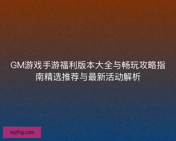GM游戏手游福利版本大全与畅玩攻略指南精选推荐与最新活动解析 GM游戏手游福利版本大全与畅玩攻略指南精选推荐与最新活动解析