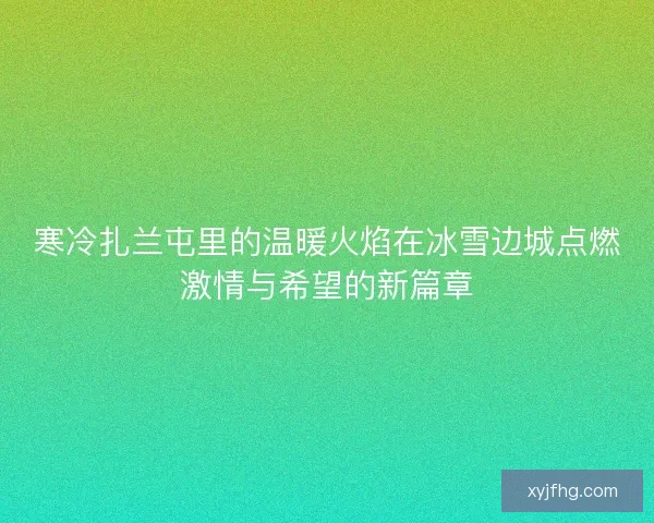 寒冷扎兰屯里的温暖火焰在冰雪边城点燃激情与希望的新篇章