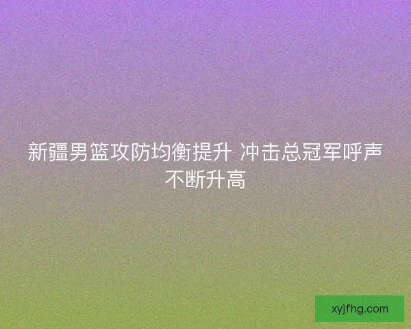 新疆男篮攻防均衡提升 冲击总冠军呼声不断升高 新疆男篮攻防均衡提升 冲击总冠军呼声不断升高