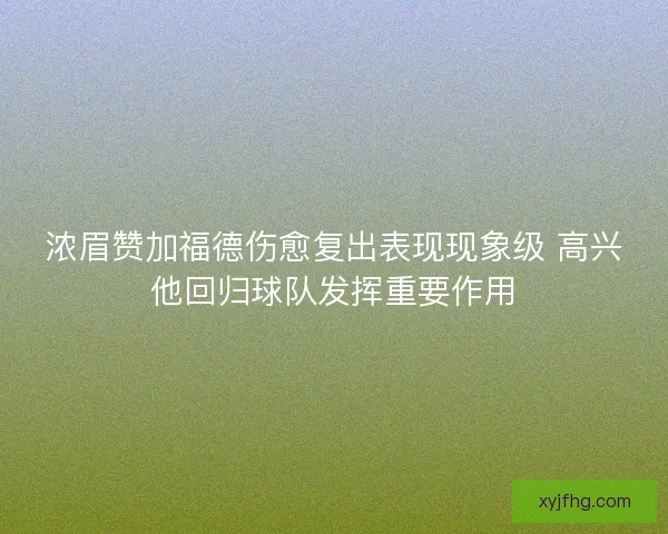 浓眉赞加福德伤愈复出表现现象级 高兴他回归球队发挥重要作用