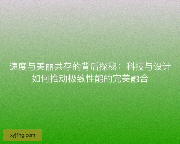 速度与美丽共存的背后探秘:科技与设计如何推动极致性能的完美融合 速度与美丽共存的背后探秘:科技与设计如何推动极致性能的完美融合