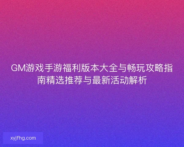 GM游戏手游福利版本大全与畅玩攻略指南精选推荐与最新活动解析 GM游戏手游福利版本大全与畅玩攻略指南精选推荐与最新活动解析