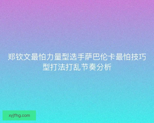 郑钦文最怕力量型选手萨巴伦卡最怕技巧型打法打乱节奏分析