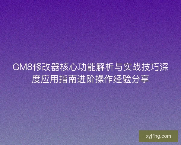 GM8修改器核心功能解析与实战技巧深度应用指南进阶操作经验分享