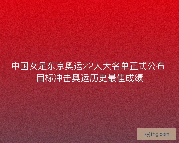 中国女足东京奥运22人大名单正式公布 目标冲击奥运历史最佳成绩 中国女足东京奥运22人大名单正式公布 目标冲击奥运历史最佳成绩