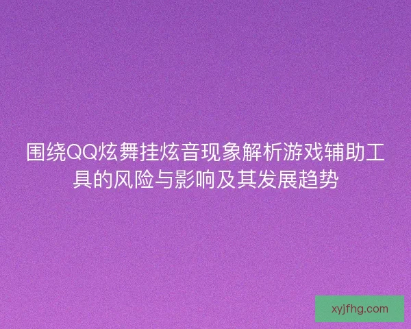 围绕QQ炫舞挂炫音现象解析游戏辅助工具的风险与影响及其发展趋势 围绕QQ炫舞挂炫音现象解析游戏辅助工具的风险与影响及其发展趋势