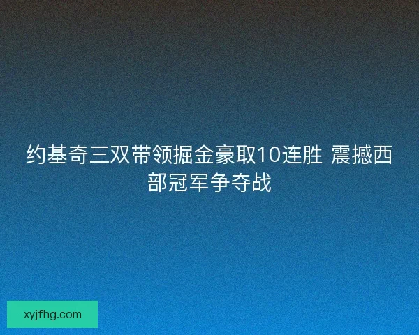 约基奇三双带领掘金豪取10连胜 震撼西部冠军争夺战