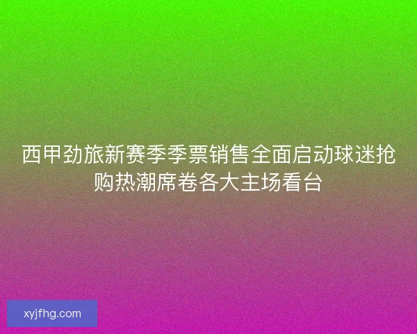 西甲劲旅新赛季季票销售全面启动球迷抢购热潮席卷各大主场看台