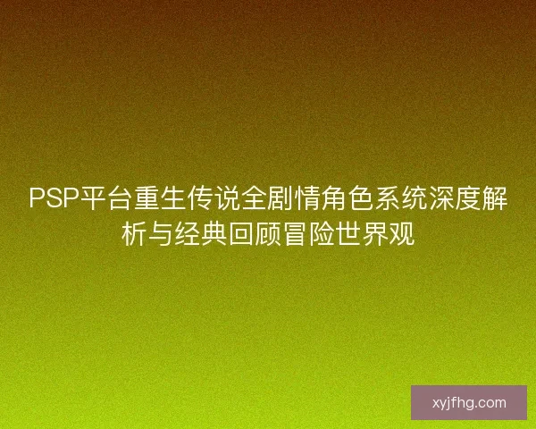 PSP平台重生传说全剧情角色系统深度解析与经典回顾冒险世界观 PSP平台重生传说全剧情角色系统深度解析与经典回顾冒险世界观