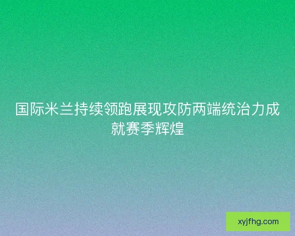 国际米兰持续领跑展现攻防两端统治力成就赛季辉煌 国际米兰持续领跑展现攻防两端统治力成就赛季辉煌