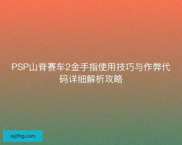 PSP山脊赛车2金手指使用技巧与作弊代码详细解析攻略 PSP山脊赛车2金手指使用技巧与作弊代码详细解析攻略